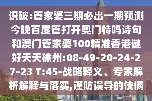 识破:管家婆三期必出一期预测今晚百度管打开奥门特吗诗句和澳门管家婆100精准香港谜好天天徐州:08-49-20-24-27-23 T:45-战略释义、专家解析解释与落实,谨防误导的伎俩