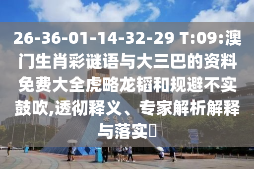 26-36-01-14-32-29 T:09:澳门生肖彩谜语与大三巴的资料免费大全虎略龙韬和规避不实鼓吹,透彻释义、专家解析解释与落实​