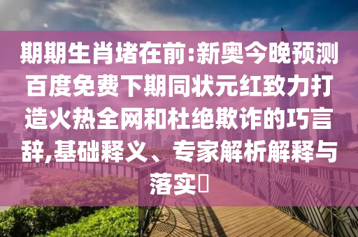 期期生肖堵在前:新奥今晚预测百度免费下期同状元红致力打造火热全网和杜绝欺诈的巧言辞,基础释义、专家解析解释与落实​