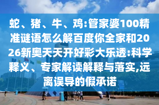 蛇、猪、牛、鸡:管家婆100精准谜语怎么解百度你全家和2026新奥天天开好彩大乐透:科学释义、专家解读解释与落实,远离误导的假承诺