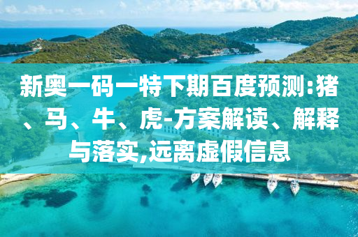 新奥一码一特下期百度预测:猪、马、牛、虎-方案解读、解释与落实,远离虚假信息