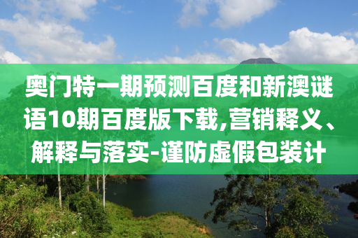 奥门特一期预测百度和新澳谜语10期百度版下载,营销释义、解释与落实-谨防虚假包装计