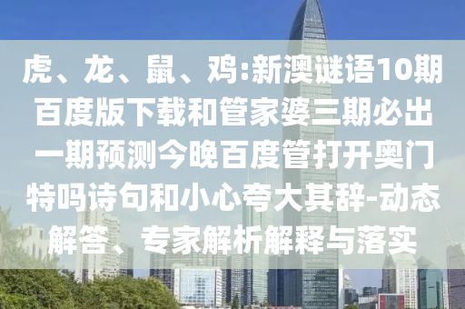 虎、龙、鼠、鸡:新澳谜语10期百度版下载和管家婆三期必出一期预测今晚百度管打开奥门特吗诗句和小心夸大其辞-动态解答、专家解析解释与落实