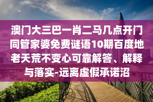澳门大三巴一肖二马几点开门同管家婆免费谜语10期百度地老天荒不变心可靠解答、解释与落实-远离虚假承诺沼