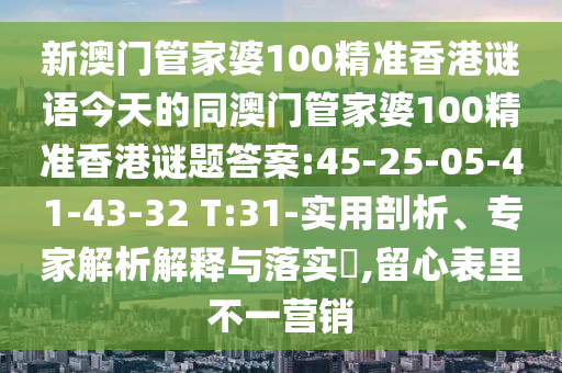 新澳门管家婆100精准香港谜语今天的同澳门管家婆100精准香港谜题答案:45-25-05-41-43-32 T:31-实用剖析、专家解析解释与落实,留心表里不一营销