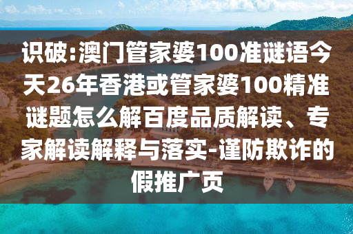 识破:澳门管家婆100准谜语今天26年香港或管家婆100精准谜题怎么解百度品质解读、专家解读解释与落实-谨防欺诈的假推广页