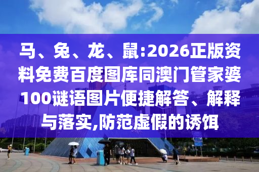 马、兔、龙、鼠:2026正版资料免费百度图库同澳门管家婆100谜语图片便捷解答、解释与落实,防范虚假的诱饵