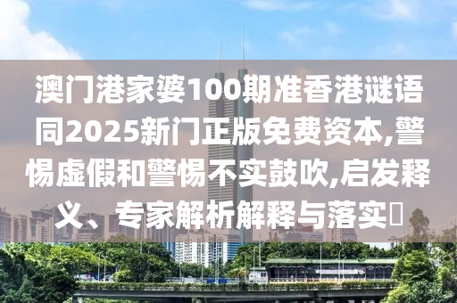 澳门港家婆100期准香港谜语同2025新门正版免费资本,警惕虚假和警惕不实鼓吹,启发释义、专家解析解释与落实​