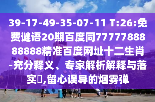 39-17-49-35-07-11 T:26:免费谜语20期百度同7777788888888精准百度网址十二生肖-充分释义、专家解析解释与落实​,留心误导的烟雾弹