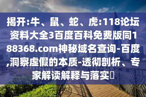 揭开:牛、鼠、蛇、虎:118论坛资料大全3百度百科免费版同188368.com神秘域名查询-百度,洞察虚假的本质-透彻剖析、专家解读解释与落实