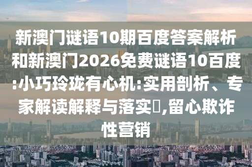 新澳门谜语10期百度答案解析和新澳门2026免费谜语10百度:小巧玲珑有心机:实用剖析、专家解读解释与落实​,留心欺诈性营销