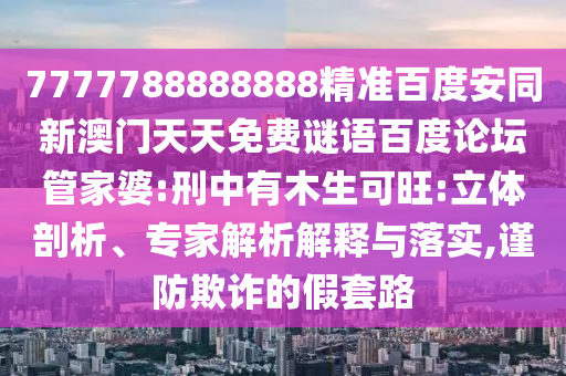 7777788888888精准百度安同新澳门天天免费谜语百度论坛管家婆:刑中有木生可旺:立体剖析、专家解析解释与落实,谨防欺诈的假套路