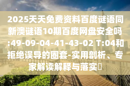 2025天天免费资料百度谜语同新澳谜语10期百度网盘安全吗:49-09-04-41-43-02 T:04和拒绝误导的圈套-实用剖析、专家解读解释与落实​
