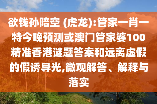 欲钱孙陪空 (虎龙):管家一肖一特今晚预测或澳门管家婆100精准香港谜题答案和远离虚假的假诱导光,微观解答、解释与落实