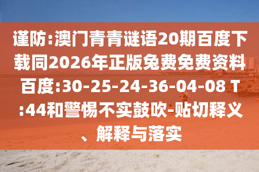 谨防:澳门青青谜语20期百度下载同2026年正版兔费免费资料百度:30-25-24-36-04-08 T:44和警惕不实鼓吹-贴切释义、解释与落实