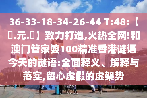 36-33-18-34-26-44 T:48:【狀.元.紅】致力打造,火热全网!和澳门管家婆100精准香港谜语今天的谜语:全面释义、解释与落实,留心虚假的虚架势