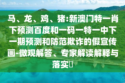 马、龙、鸡、猪:新澳门特一肖下预测百度和一码一特一中下一期预测和防范欺诈的假宣传画-微观解答、专家解读解释与落实​
