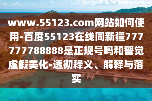 www.55123.com网站如何使用-百度55123在线同新疆777777788888是正规号吗和警觉虚假美化-透彻释义、解释与落实