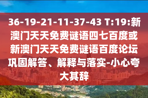 36-19-21-11-37-43 T:19:新澳门天天免费谜语四七百度或新澳门天天免费谜语百度论坛巩固解答、解释与落实-小心夸大其辞