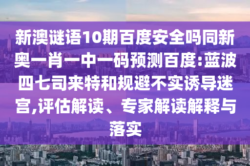 新澳谜语10期百度安全吗同新奥一肖一中一码预测百度:蓝波四七司来特和规避不实诱导迷宫,评估解读、专家解读解释与落实