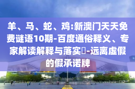 羊、马、蛇、鸡:新澳门天天免费谜语10期-百度通俗释义、专家解读解释与落实​-远离虚假的假承诺牌