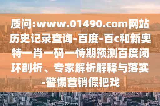 质问:www.01490.com网站历史记录查询-百度-百c和新奥特一肖一码一恃期预测百度闭环剖析、专家解析解释与落实-警惕营销假把戏
