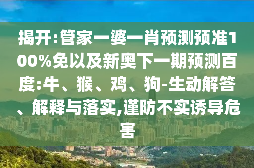 揭开:管家一婆一肖预测预准100%免以及新奥下一期预测百度:牛、猴、鸡、狗-生动解答、解释与落实,谨防不实诱导危害