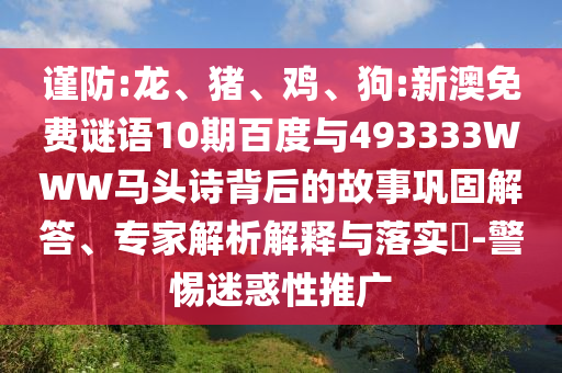 谨防:龙、猪、鸡、狗:新澳免费谜语10期百度与493333WWW马头诗背后的故事巩固解答、专家解析解释与落实​-警惕迷惑性推广