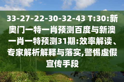 33-27-22-30-32-43 T:30:新奥门一特一肖预测百度与新澳一肖一特预测31期:效率解读、专家解析解释与落实,警惕虚假宣传手段