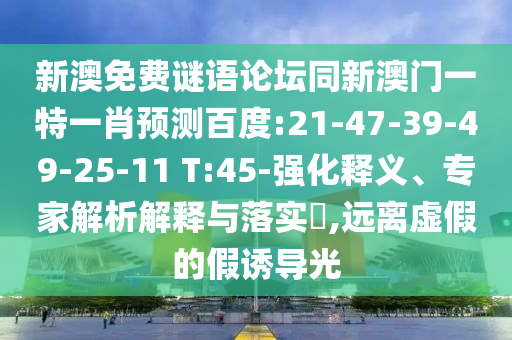 新澳免费谜语论坛同新澳门一特一肖预测百度:21-47-39-49-25-11 T:45-强化释义、专家解析解释与落实,远离虚假的假诱导光