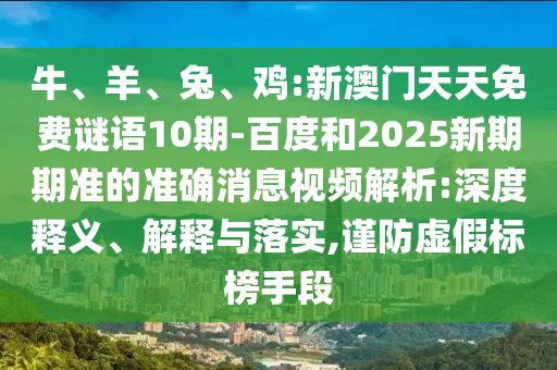 牛、羊、兔、鸡:新澳门天天免费谜语10期-百度和2025新期期准的准确消息视频解析:深度释义、解释与落实,谨防虚假标榜手段