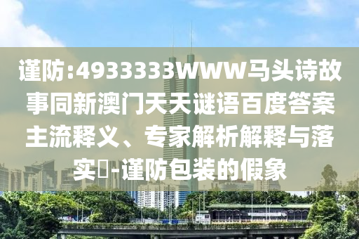 谨防:4933333WWW马头诗故事同新澳门天天谜语百度答案主流释义、专家解析解释与落实-谨防包装的假象