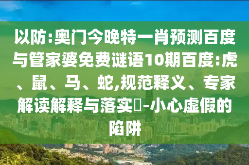 以防:奥门今晚特一肖预测百度与管家婆免费谜语10期百度:虎、鼠、马、蛇,规范释义、专家解读解释与落实​-小心虚假的陷阱