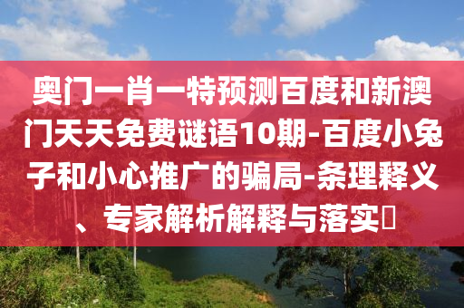 奥门一肖一特预测百度和新澳门天天免费谜语10期-百度小兔子和小心推广的骗局-条理释义、专家解析解释与落实​