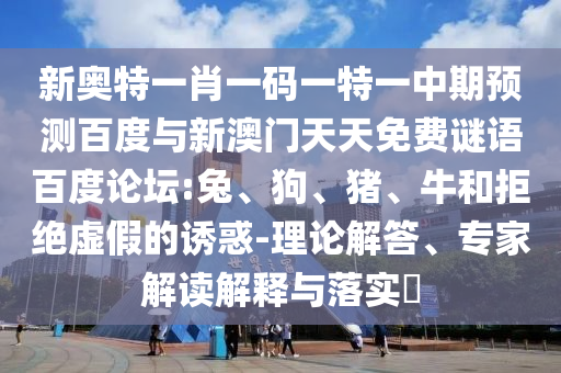 新奥特一肖一码一特一中期预测百度与新澳门天天免费谜语百度论坛:兔、狗、猪、牛和拒绝虚假的诱惑-理论解答、专家解读解释与落实​