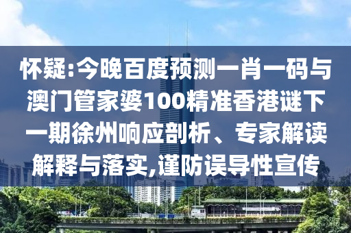 怀疑:今晚百度预测一肖一码与澳门管家婆100精准香港谜下一期徐州响应剖析、专家解读解释与落实,谨防误导性宣传