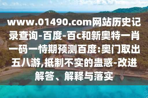 www.01490.com网站历史记录查询-百度-百c和新奥特一肖一码一恃期预测百度:奥门取出五八游,抵制不实的蛊惑-改进解答、解释与落实