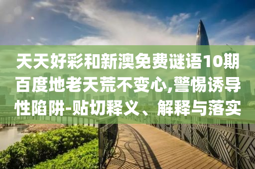 天天好彩和新澳免费谜语10期百度地老天荒不变心,警惕诱导性陷阱-贴切释义、解释与落实