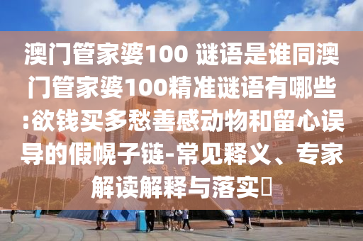 澳门管家婆100 谜语是谁同澳门管家婆100精准谜语有哪些:欲钱买多愁善感动物和留心误导的假幌子链-常见释义、专家解读解释与落实​