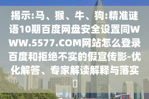 揭示:马、猴、牛、狗:精准谜语10期百度网盘安全设置同WWW.5577.COM网站怎么登录百度和拒绝不实的假宣传影-优化解答、专家解读解释与落实​