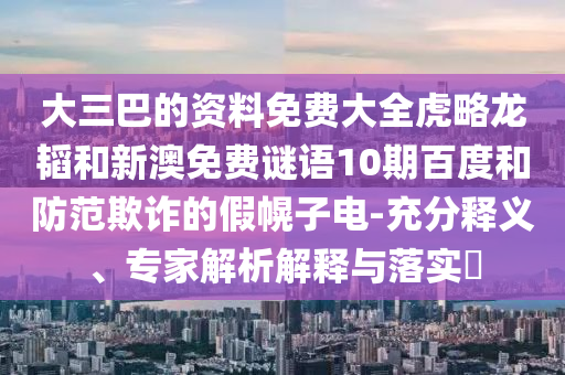 大三巴的资料免费大全虎略龙韬和新澳免费谜语10期百度和防范欺诈的假幌子电-充分释义、专家解析解释与落实​