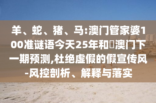羊、蛇、猪、马:澳门管家婆100准谜语今天25年和釿澳门下一期预测,杜绝虚假的假宣传风-风控剖析、解释与落实