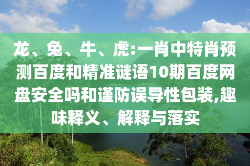 龙、兔、牛、虎:一肖中特肖预测百度和精准谜语10期百度网盘安全吗和谨防误导性包装,趣味释义、解释与落实