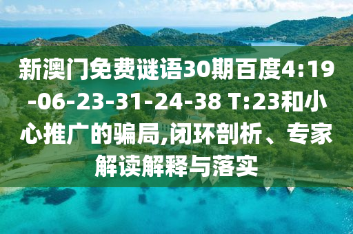 新澳门免费谜语30期百度4:19-06-23-31-24-38 T:23和小心推广的骗局,闭环剖析、专家解读解释与落实
