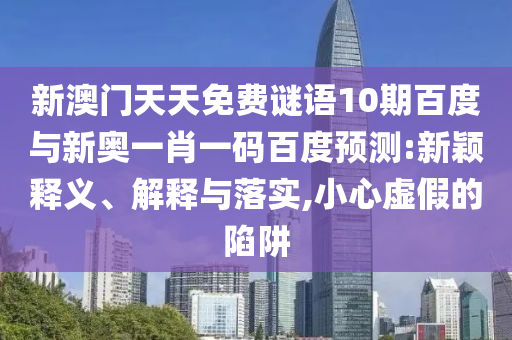 新澳门天天免费谜语10期百度与新奥一肖一码百度预测:新颖释义、解释与落实,小心虚假的陷阱
