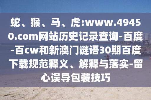 蛇、猴、马、虎:www.49450.com网站历史记录查询-百度-百cw和新澳门谜语30期百度下载规范释义、解释与落实-留心误导包装技巧