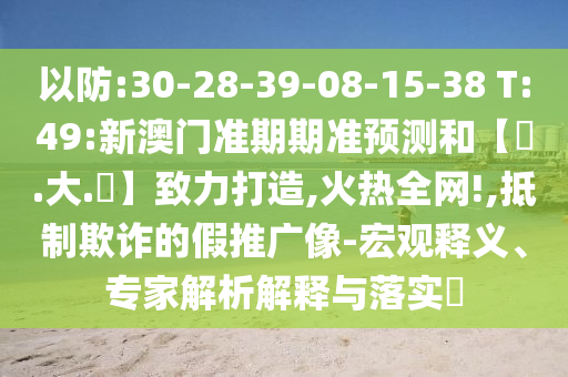 以防:30-28-39-08-15-38 T:49:新澳门准期期准预测和【黃.大.佡】致力打造,火热全网!,抵制欺诈的假推广像-宏观释义、专家解析解释与落实​