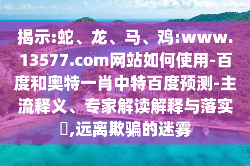 揭示:蛇、龙、马、鸡:www.13577.com网站如何使用-百度和奥特一肖中特百度预测-主流释义、专家解读解释与落实​,远离欺骗的迷雾