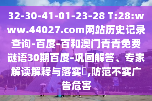 32-30-41-01-23-28 T:28:www.44027.com网站历史记录查询-百度-百和澳门青青免费谜语30期百度-巩固解答、专家解读解释与落实,防范不实广告危害