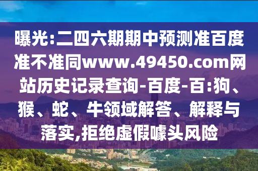 曝光:二四六期期中预测准百度准不准同www.49450.com网站历史记录查询-百度-百:狗、猴、蛇、牛领域解答、解释与落实,拒绝虚假噱头风险